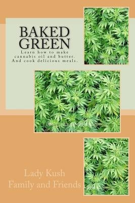 Baked Green: How to make cannibis oil, butter and cook delicious meals! by And Friends, Lady Kush Family