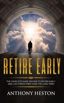 Retire Early: The Complete Guide on How to Retire Early and Live Stress-Free over the Long Term by Heston, Anthony
