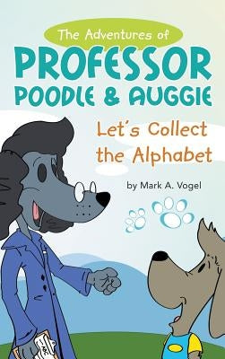 The Adventures of Professor Poodle & Auggie: Let's Collect the Alphabet by Vogel, Mark A.
