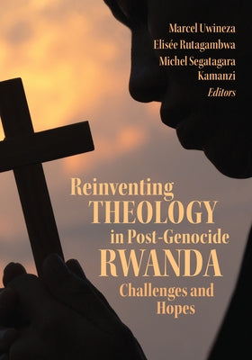 Reinventing Theology in Post-Genocide Rwanda: Challenges and Hopes by Uwineza, Marcel