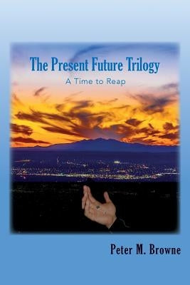 The Present Future Trilogy: A Time to Reap by Browne, Peter M.