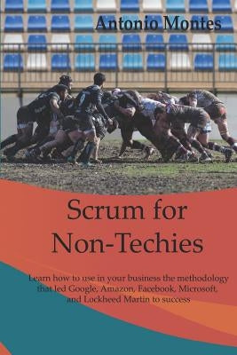 Scrum for Non-Techies: Learn how to use in your Business the methodology that led Google, Amazon, Facebook, Microsoft, and Lockheed Martin to by Montes Orozco, Antonio