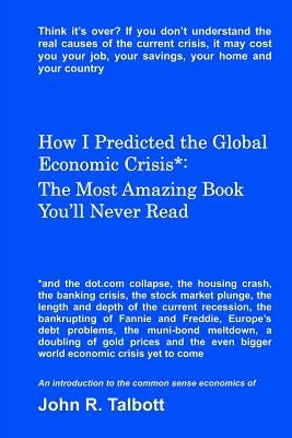 How I Predicted the Global Economic Crisis*: The Most Amazing Book You'll Never Read by Talbott, John R.