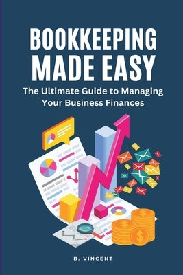 Bookkeeping Made Easy (Large Print Edition): The Ultimate Guide to Managing Your Business Finances by Vincent, B.