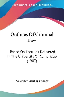 Outlines Of Criminal Law: Based On Lectures Delivered In The University Of Cambridge (1907) by Kenny, Courtney Stanhope
