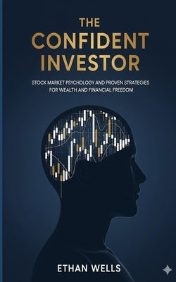 The Confident Investor: Stock Market Psychology and Proven Strategies for Wealth and Financial Freedom by Wells, Ethan