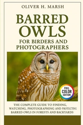 Barred Owls for Birders and Photographers: The Complete Guide to Finding, Watching, Photographing and Protecting Barred Owls in Forests and Backyards by Marsh, Oliver H.