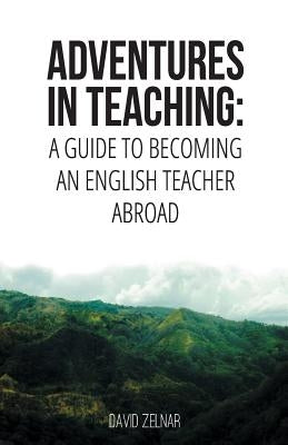 Adventures in Teaching: A Guide To Becoming An English Teacher Abroad by Zelnar, David
