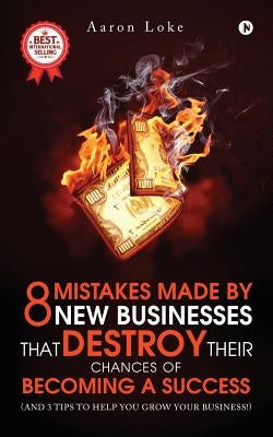 8 Mistakes Made By New Businesses That DESTROY Their Chances Of Becoming A Success.: (And 3 tips to help YOU grow your business!) by Loke, Aaron