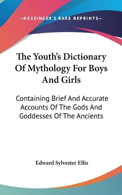 The Youth's Dictionary Of Mythology For Boys And Girls: Containing Brief And Accurate Accounts Of The Gods And Goddesses Of The Ancients by Ellis, Edward Sylvester