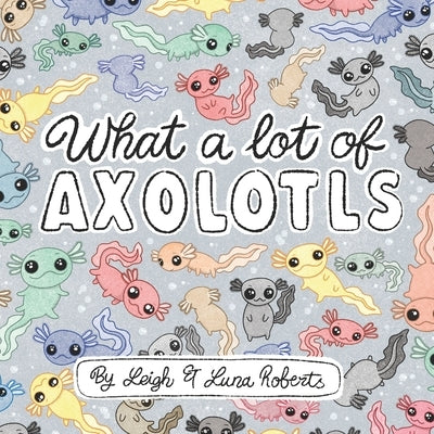 What a Lot of Axolotls by Roberts, Leigh