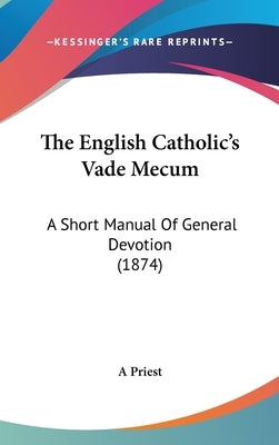 The English Catholic's Vade Mecum: A Short Manual Of General Devotion (1874) by A. Priest