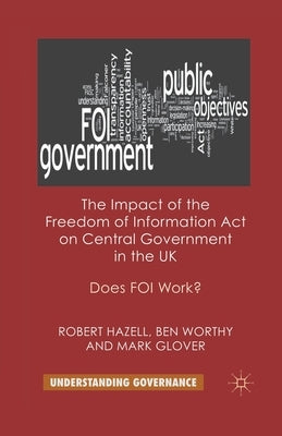 The Impact of the Freedom of Information Act on Central Government in the UK: Does Foi Work? by Hazell, R.
