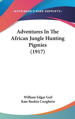 Adventures In The African Jungle Hunting Pigmies (1917) by Geil, William Edgar