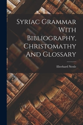 Syriac Grammar With Bibliography, Christomathy And Glossary by Nestle, Eberhard