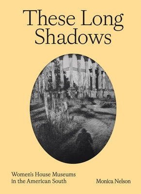 These Long Shadows: Women's House Museums in the American South by Nelson, Monica