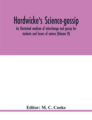 Hardwicke's science-gossip: an illustrated medium of interchange and gossip for students and lovers of nature (Volume VI) by C. Cooke, M.
