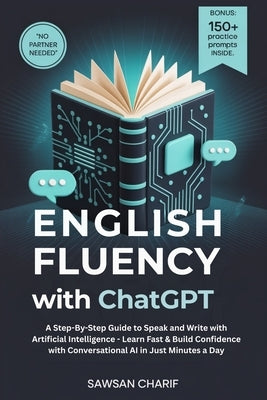 English Fluency with ChatGPT: A Step-By-Step Guide to Speak and Write with Artificial Intelligence - Learn Fast & Build Confidence with Conversational by Charif, Sawsan