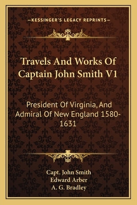 Travels and Works of Captain John Smith V1: President of Virginia, and Admiral of New England 1580-1631 by Smith, John