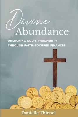 Divine Abundance: Unlocking God's Prosperity Through Faith-Focused Finances by Thienel, Danielle