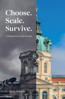 Choose. Scale. Survive. A blueprint for a New Europe: A Reform Architecture for the Europe We Were Promised by Kihlstrom, Henric
