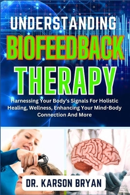 Understanding Biofeedback Therapy: Harnessing Your Body's Signals For Holistic Healing, Wellness, Enhancing Your Mind-Body Connection And More by Bryan, Karson