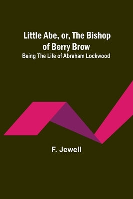 Little Abe, or, the Bishop of Berry Brow: Being the Life of Abraham Lockwood by F Jewell
