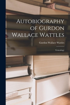 Autobiography of Gurdon Wallace Wattles: Genealogy by Wattles, Gurdon Wallace 1855-1932