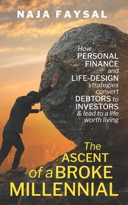 The ascent of a broke millennial: How personal finance and Life-Design strategies convert debtors to investors & lead to a life worth living by Faysal, Naja