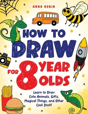 How to Draw for 8 Year Olds: Learn to Draw Cute Animals, Food, Gifts and Other Cool Things Book for Kids Age 8 by Robin, Anna
