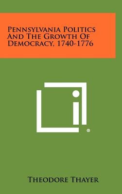 Pennsylvania Politics and the Growth of Democracy, 1740-1776 by Thayer, Theodore