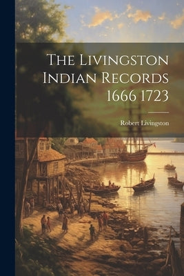 The Livingston Indian Records 1666 1723 by Livingston, Robert