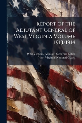 Report of the Adjutant General of West Virginia Volume 1913/1914 by West Virginia Adjutant General's Offic