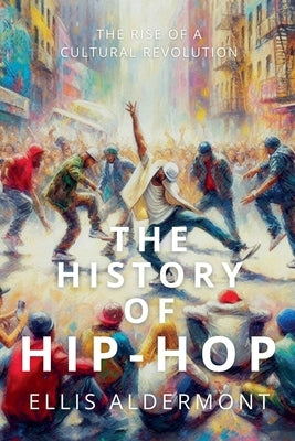 The History of Hip-Hop: The Rise of a Cultural Revolution by Aldermont, Ellis