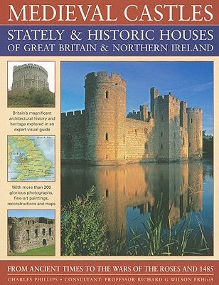 Medieval Castles Stately & Historic Houses of Great Britain & Northern Ireland: From Ancient Times to the Wars of the Roses and 1485 by Phillips, Charles