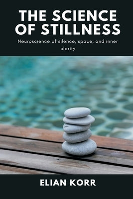 The Science of Stillness: Neuroscience of silence, space, and inner clarity by Korr, Elian