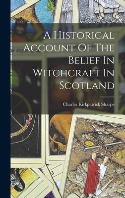 A Historical Account Of The Belief In Witchcraft In Scotland by Sharpe, Charles Kirkpatrick