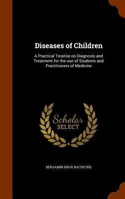 Diseases of Children: A Practical Treatise on Diagnosis and Treatment for the use of Students and Practitioners of Medicine by Rachford, Benjamin Knox