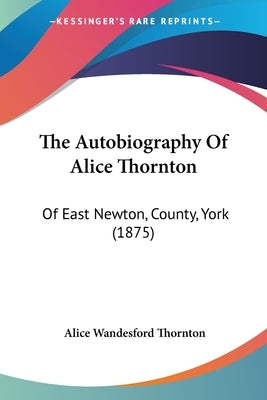 The Autobiography Of Alice Thornton: Of East Newton, County, York (1875) by Thornton, Alice Wandesford