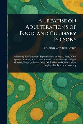 A Treatise on Adulterations of Food, and Culinary Poisons by Accum, Friedrich Christian
