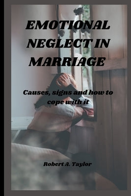 Emotional Neglect in Marriage: causes, signs and how to cope with it by A. Taylor, Robert