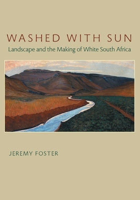 Washed with Sun: Landscape and the Making of White South Africa by Foster, Jeremy