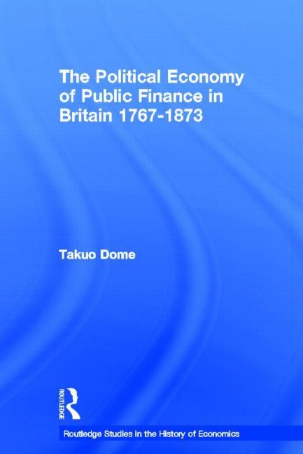 Political Economy of Public Finance in Britain, 1767-1873 by Dome, Takuo