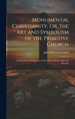 Monumental Christianity, Or, the Art and Symbolism of the Primitive Church: As Witnesses and Teachers of the One Catholic Faith and Practice by Lundy, John Patterson