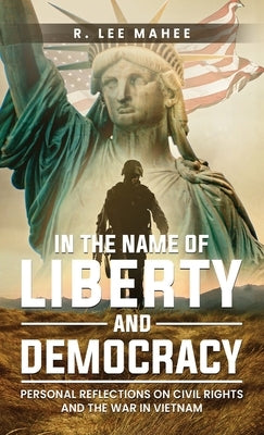 In The Name of Liberty and Democracy: Personal Reflections on Civil Rights and the War in Vietnam by Mahee, R. Lee
