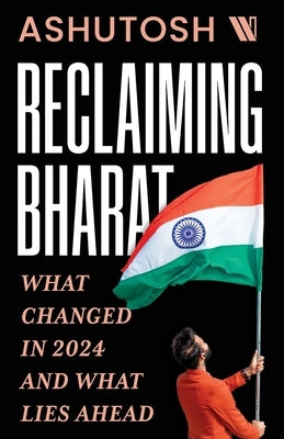 Reclaiming Bharat: What Changed in 2024 and What Lies Ahead by , Ashutosh
