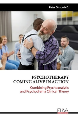 Psychotherapy Coming Alive in Action: Combining Psychoanalytic and Psychodrama Clinical Theory by Olsson, Peter