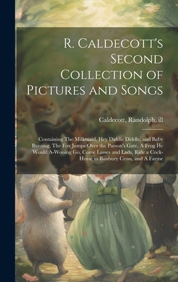 R. Caldecott's Second Collection of Pictures and Songs: Containing The Milkmaid, Hey Diddle Diddle, and Baby Bunting, The fox Jumps Over the Parson's by Caldecott, Randolph