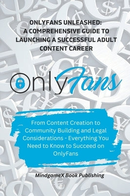 OnlyFans Unleashed: A Comprehensive Guide to Launching a Successful Adult Content Career by Mindgamex Book Publishing