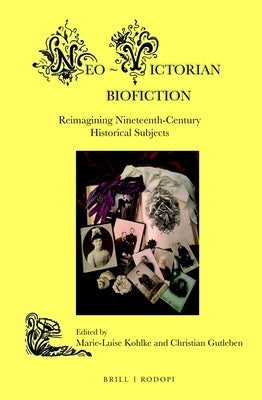 Neo-Victorian Biofiction: Reimagining Nineteenth-Century Historical Subjects by Kohlke